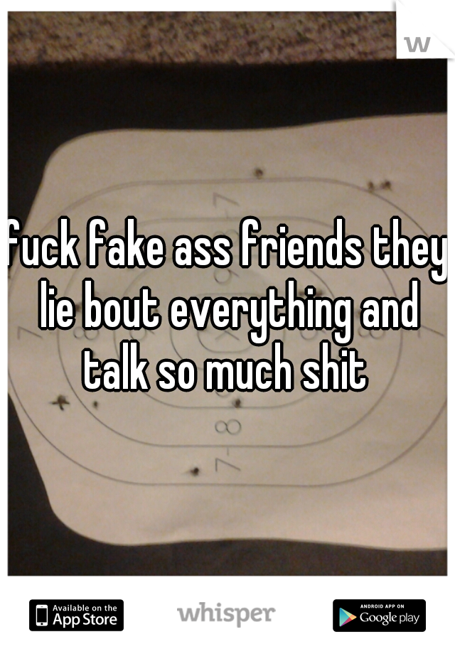 fuck fake ass friends they lie bout everything and talk so much shit 