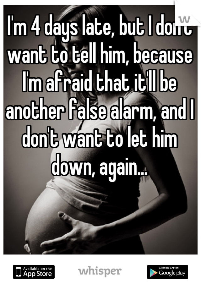 I'm 4 days late, but I don't want to tell him, because I'm afraid that it'll be another false alarm, and I don't want to let him down, again...