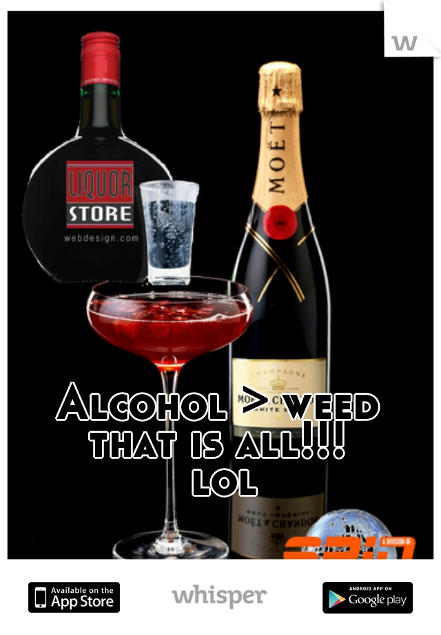 Alcohol > weed 
that is all!!! 
lol