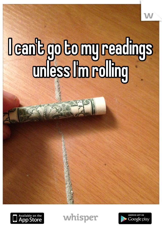 I can't go to my readings unless I'm rolling