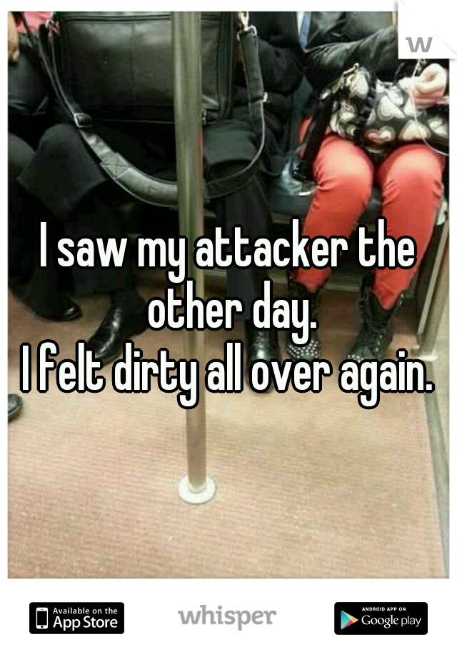 I saw my attacker the other day.
I felt dirty all over again.