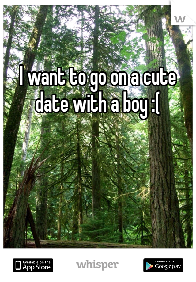 I want to go on a cute date with a boy :( 