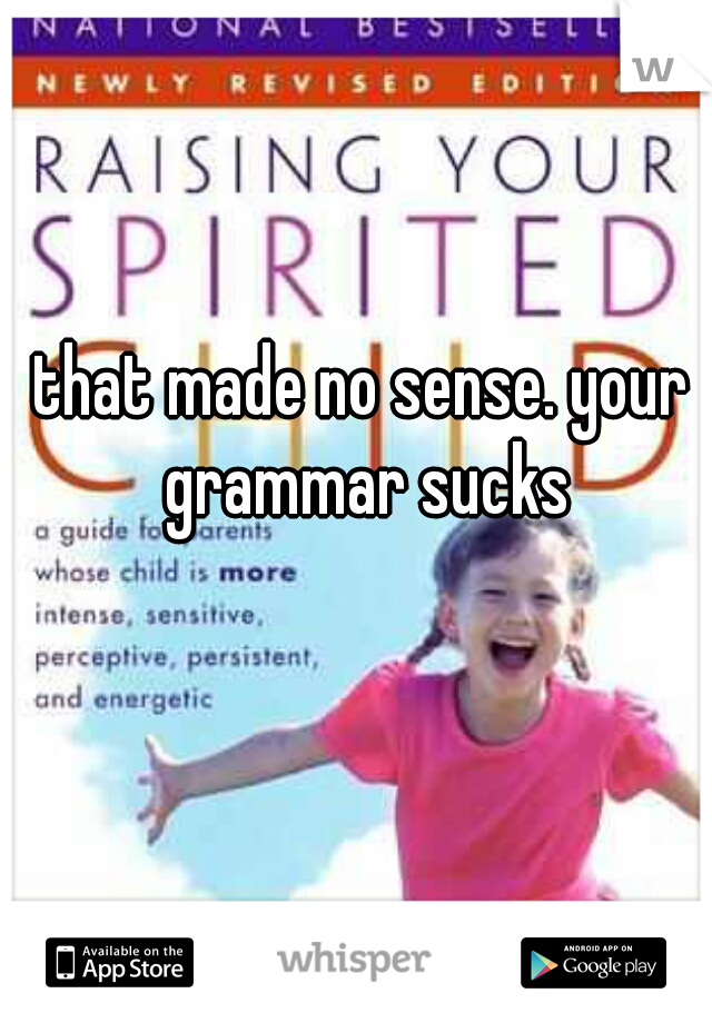 that made no sense. your grammar sucks