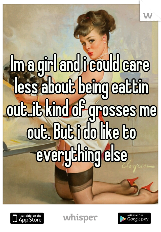 Im a girl and i could care less about being eattin out..it kind of grosses me out. But i do like to everything else