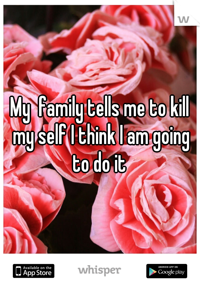 My  family tells me to kill my self I think I am going to do it 