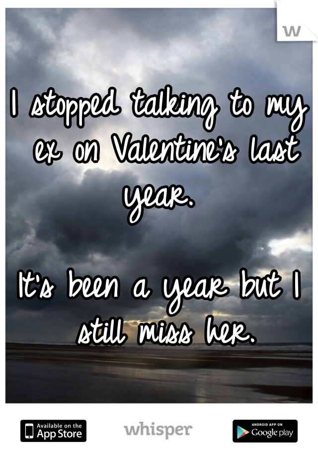 I stopped talking to my ex on Valentine's last year. 
  
It's been a year but I still miss her.