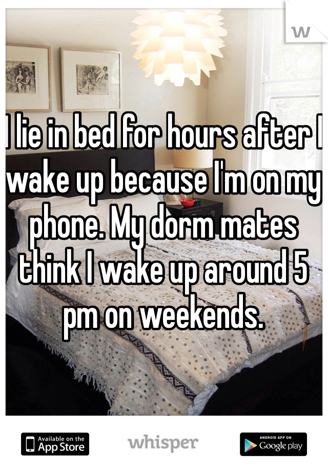 I lie in bed for hours after I wake up because I'm on my phone. My dorm mates think I wake up around 5 pm on weekends.