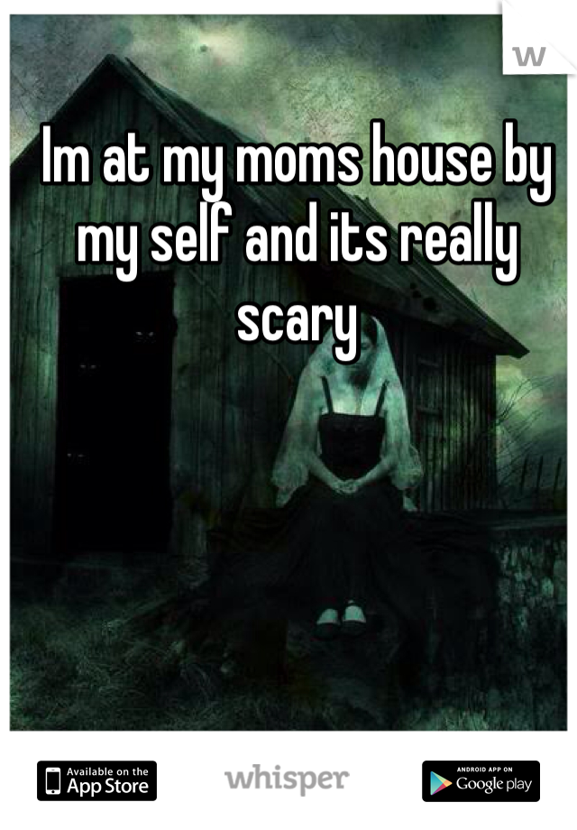 Im at my moms house by my self and its really scary 