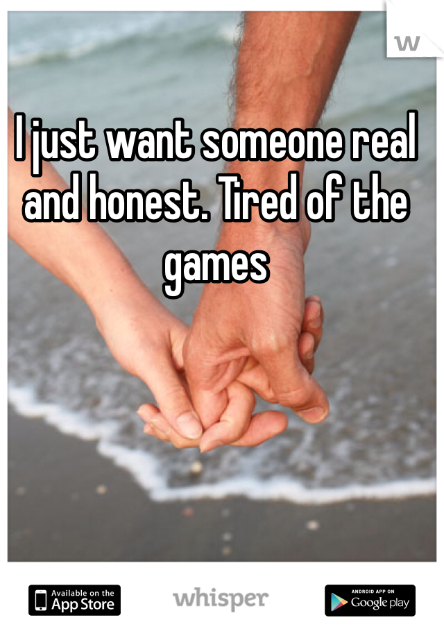 I just want someone real and honest. Tired of the games