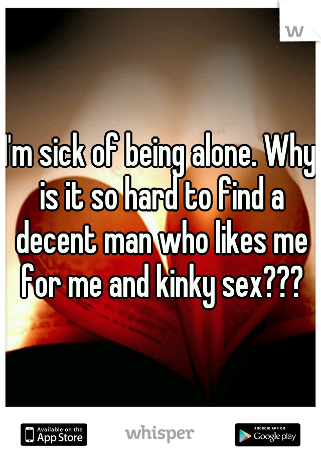 I'm sick of being alone. Why is it so hard to find a decent man who likes me for me and kinky sex???