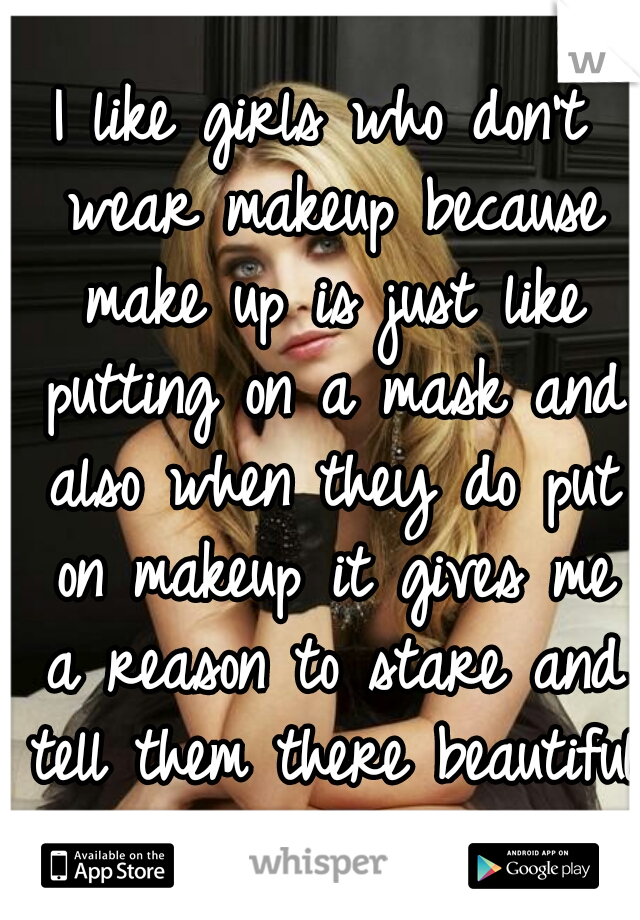 I like girls who don't wear makeup because make up is just like putting on a mask and also when they do put on makeup it gives me a reason to stare and tell them there beautiful 