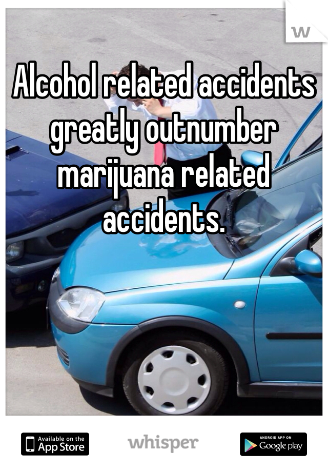 Alcohol related accidents greatly outnumber marijuana related accidents.