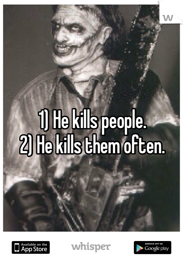 1) He kills people.
2) He kills them often.
