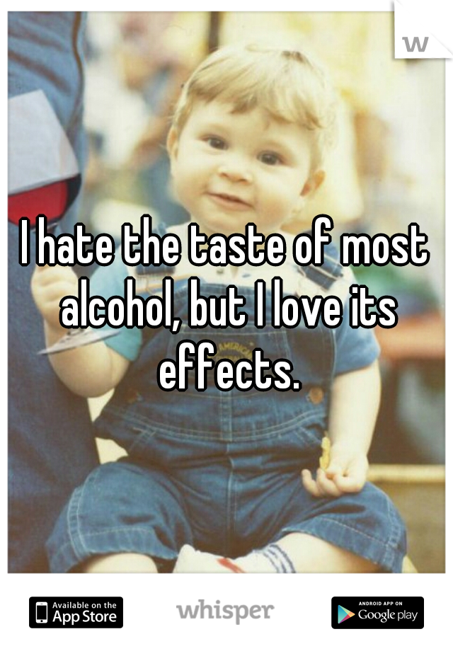 I hate the taste of most alcohol, but I love its effects.