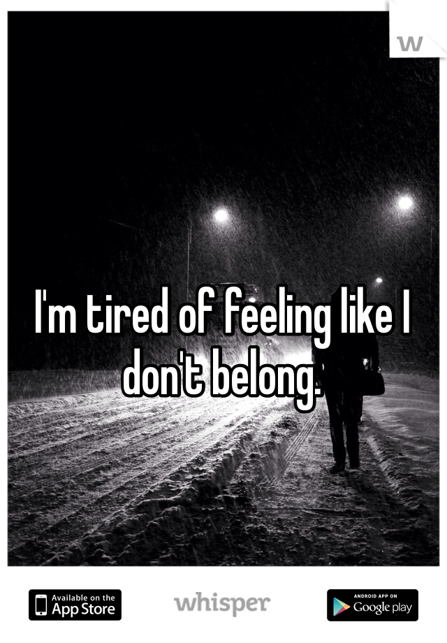 I'm tired of feeling like I don't belong. 