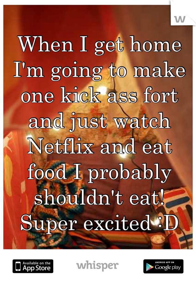 When I get home I'm going to make one kick ass fort and just watch Netflix and eat food I probably shouldn't eat! 
Super excited :D 