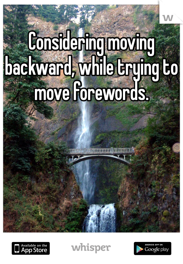 Considering moving backward, while trying to move forewords. 