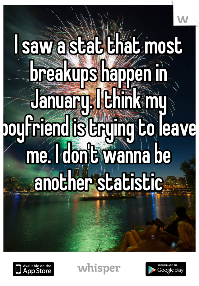 I saw a stat that most breakups happen in January. I think my boyfriend is trying to leave me. I don't wanna be another statistic 