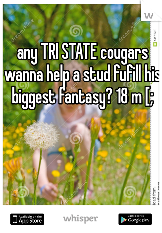 any TRI STATE cougars wanna help a stud fufill his biggest fantasy? 18 m [;