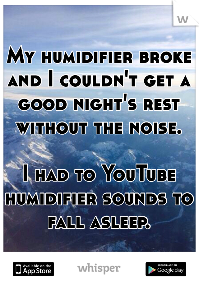 My humidifier broke and I couldn't get a good night's rest without the noise.

I had to YouTube humidifier sounds to fall asleep.