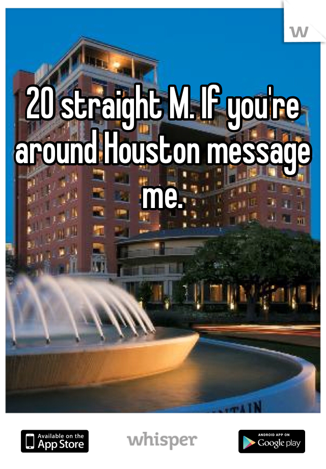 20 straight M. If you're around Houston message me.