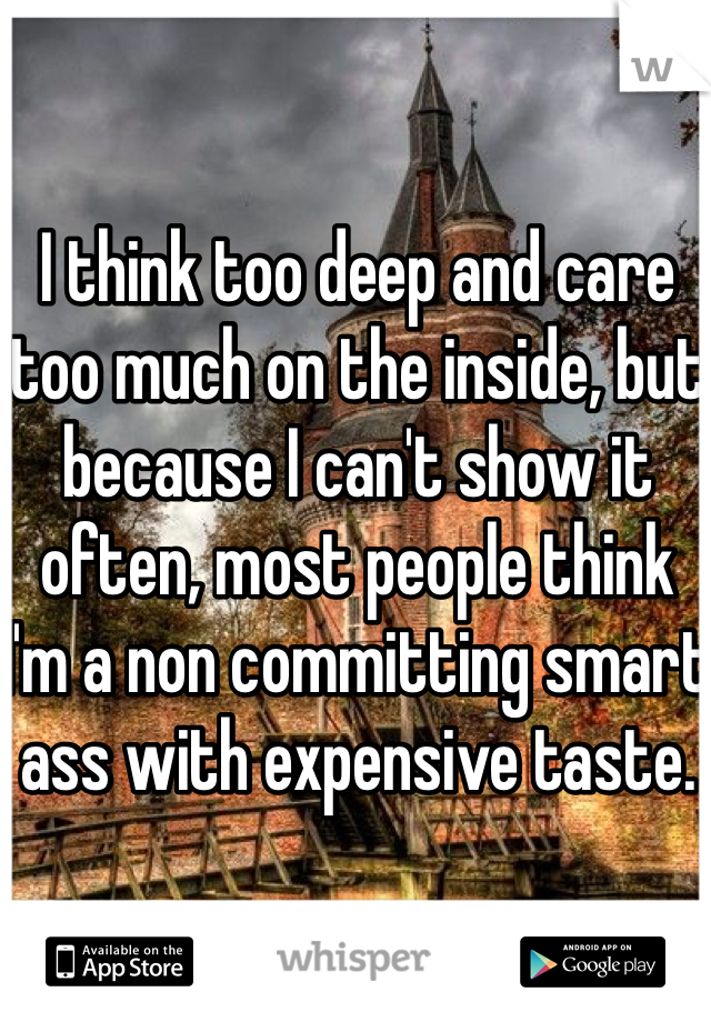 I think too deep and care too much on the inside, but because I can't show it often, most people think I'm a non committing smart ass with expensive taste. 