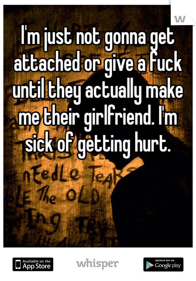 I'm just not gonna get attached or give a fuck until they actually make me their girlfriend. I'm sick of getting hurt. 