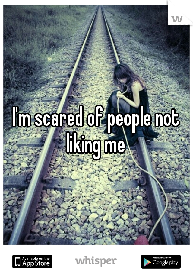 I'm scared of people not liking me 