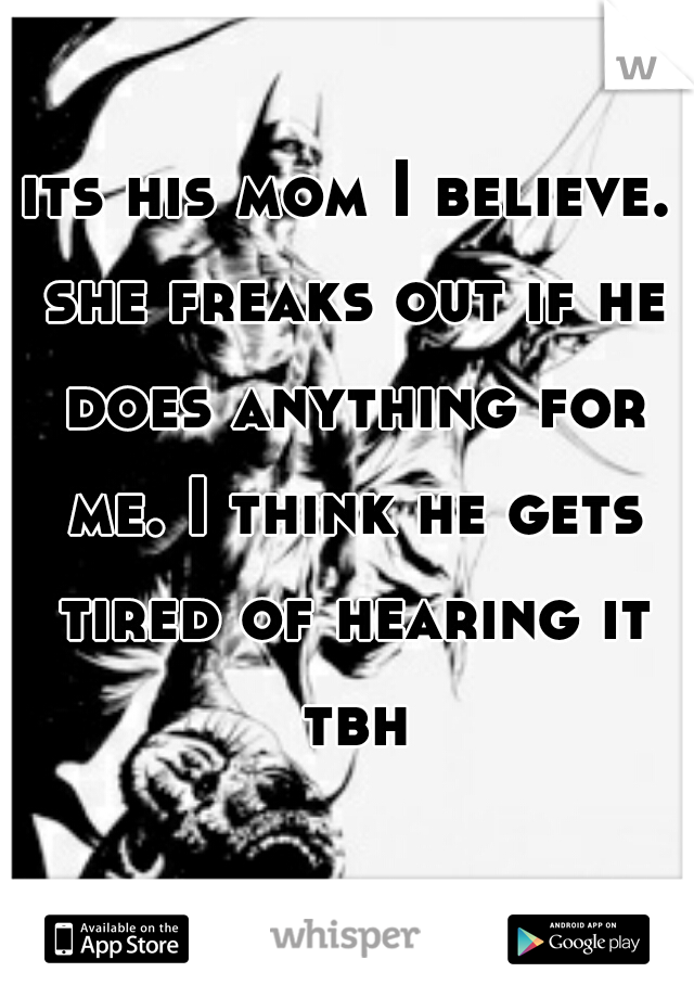 its his mom I believe. she freaks out if he does anything for me. I think he gets tired of hearing it tbh