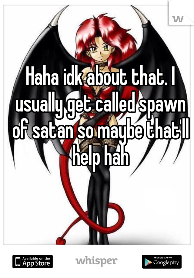 Haha idk about that. I usually get called spawn of satan so maybe that'll help hah 