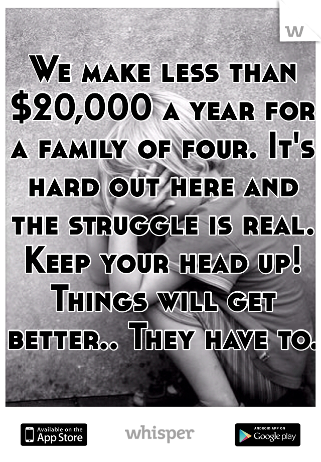 We make less than $20,000 a year for a family of four. It's hard out here and the struggle is real. Keep your head up! Things will get better.. They have to. 