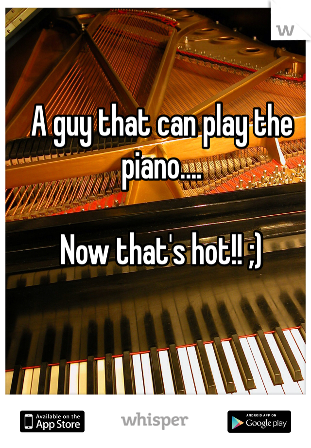 A guy that can play the piano....

Now that's hot!! ;)