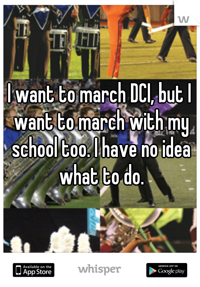 I want to march DCI, but I want to march with my school too. I have no idea what to do.