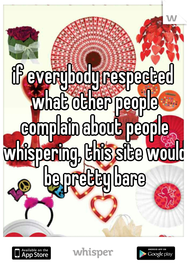 if everybody respected what other people complain about people whispering, this site would be pretty bare