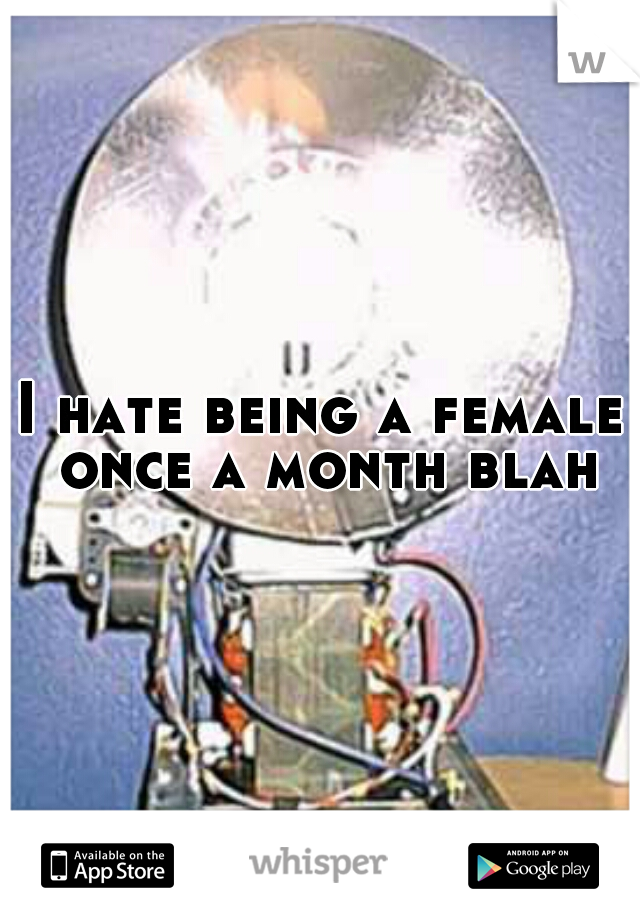 I hate being a female once a month blah