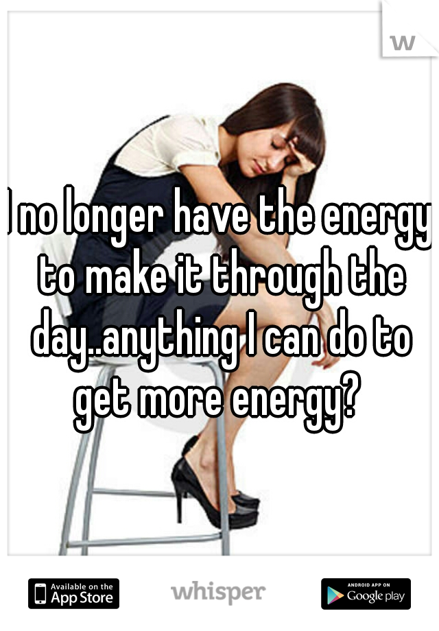 I no longer have the energy to make it through the day..anything I can do to get more energy? 