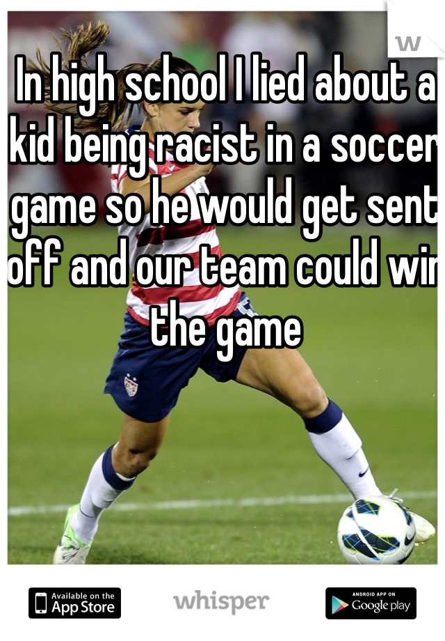 In high school I lied about a kid being racist in a soccer game so he would get sent off and our team could win the game 