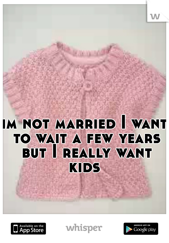 im not married I want to wait a few years but I really want kids 