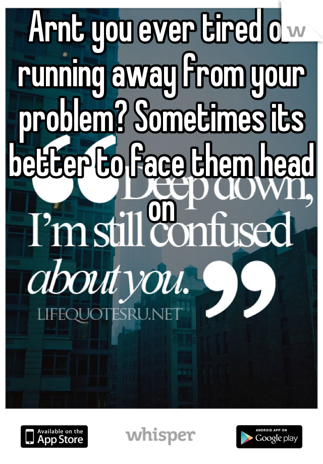 Arnt you ever tired of running away from your problem? Sometimes its better to face them head on