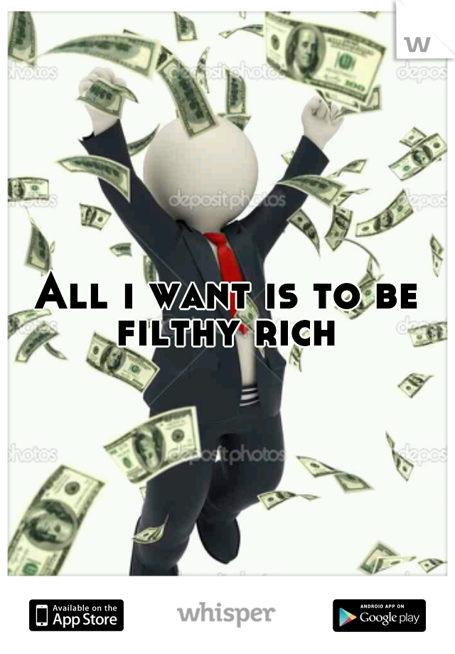 All i want is to be filthy rich 