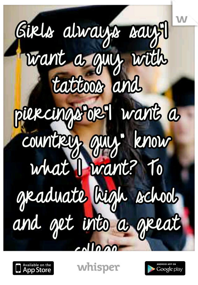 Girls always say"I want a guy with tattoos and piercings"or"I want a country guy" know what I want? To graduate high school and get into a great college