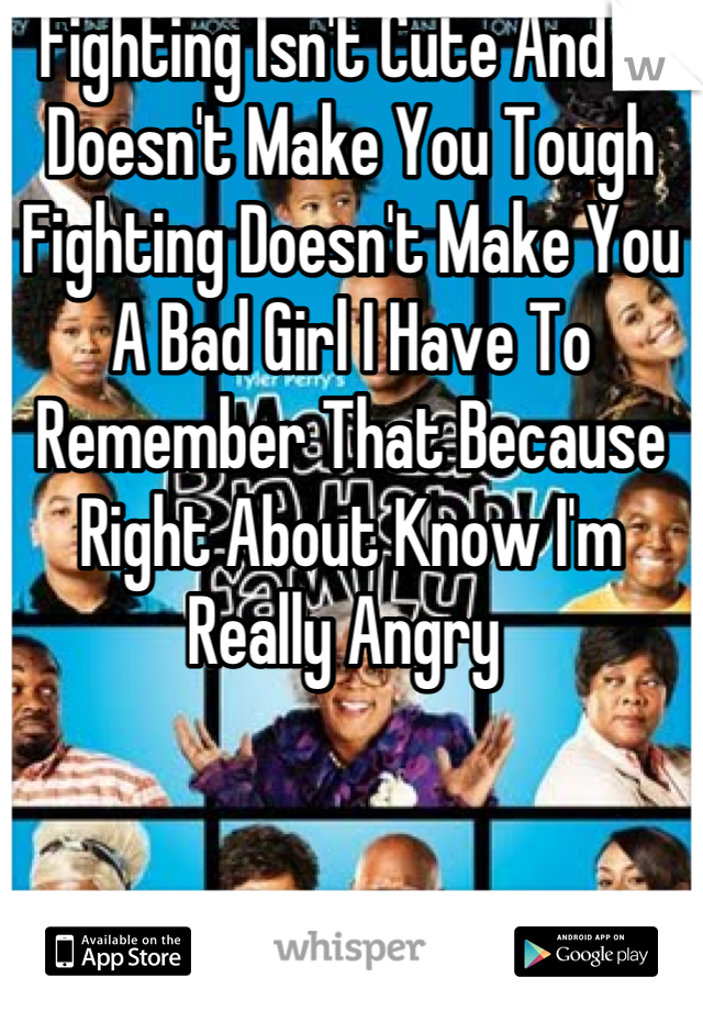 Fighting Isn't Cute And It Doesn't Make You Tough Fighting Doesn't Make You A Bad Girl I Have To Remember That Because Right About Know I'm Really Angry 