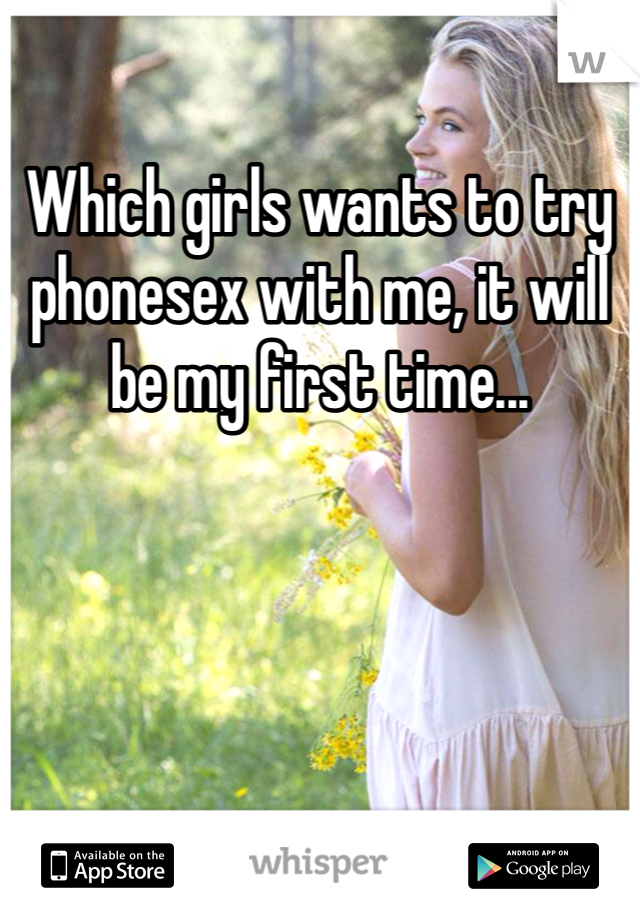 Which girls wants to try phonesex with me, it will be my first time...