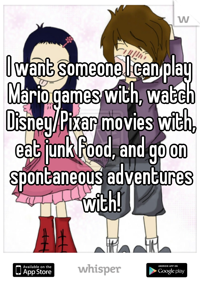 I want someone I can play Mario games with, watch Disney/Pixar movies with, eat junk food, and go on spontaneous adventures with!