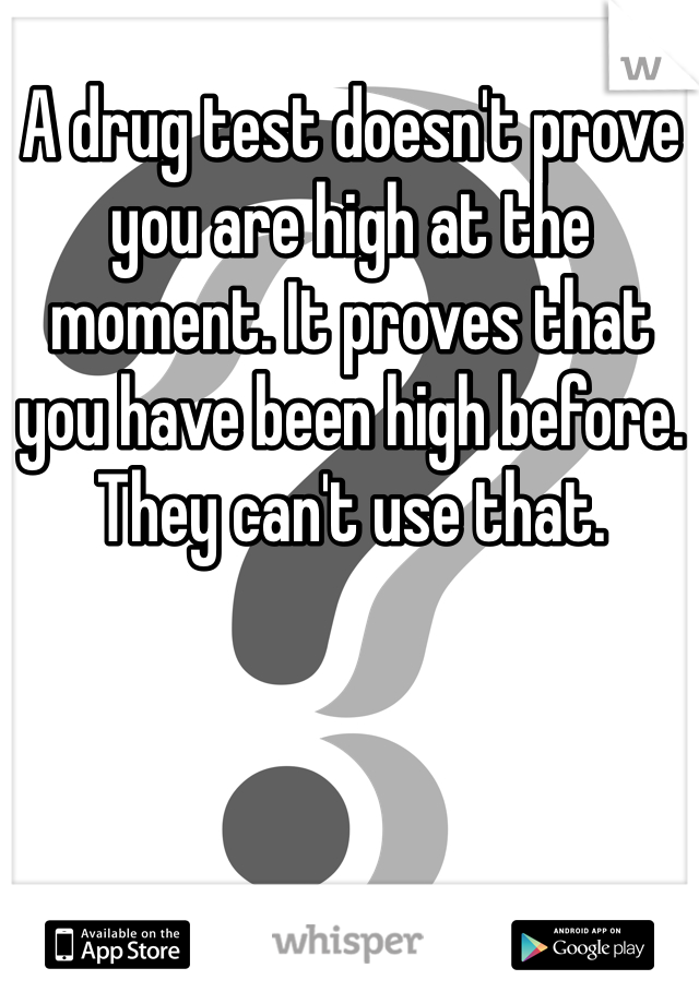 A drug test doesn't prove you are high at the moment. It proves that you have been high before. They can't use that. 