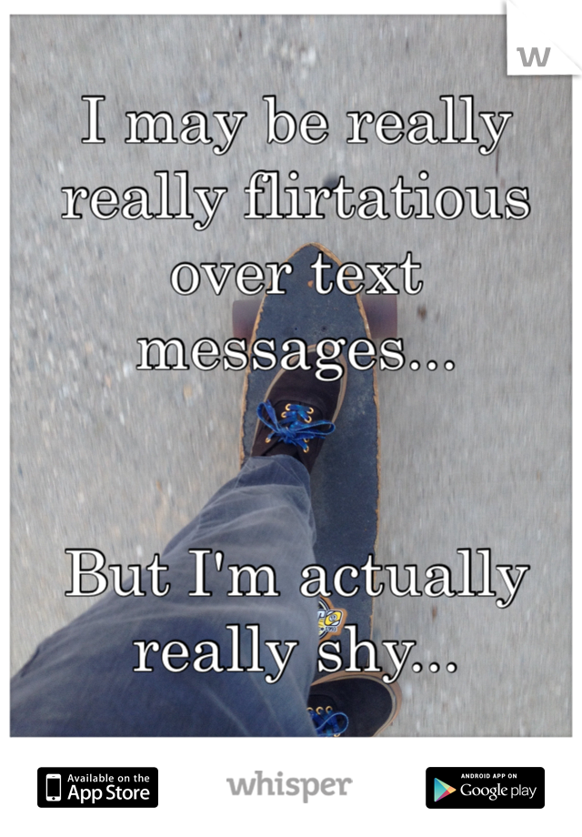 I may be really really flirtatious over text messages...


But I'm actually really shy...