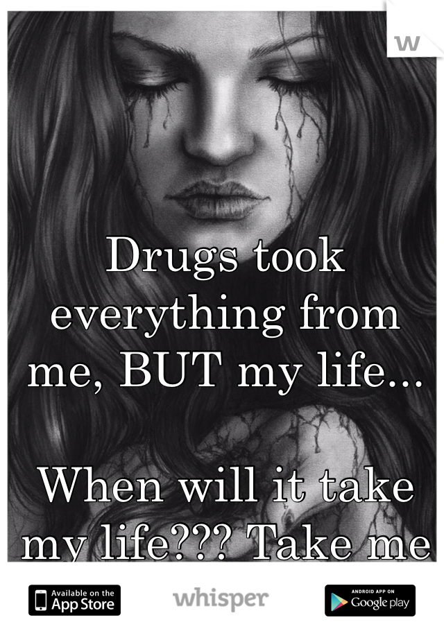 Drugs took everything from me, BUT my life... 

When will it take my life??? Take me out of my misery! 