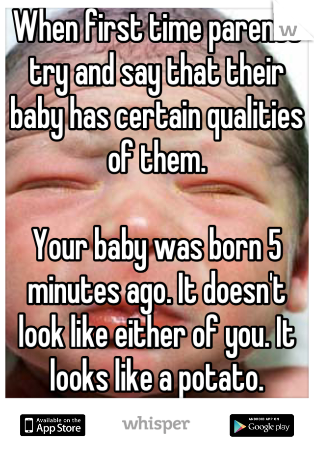 When first time parents try and say that their baby has certain qualities of them.

Your baby was born 5 minutes ago. It doesn't look like either of you. It looks like a potato.