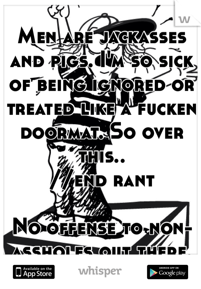 Men are jackasses and pigs. I'm so sick of being ignored or treated like a fucken doormat. So over this..
//end rant

No offense to non-assholes out there. 