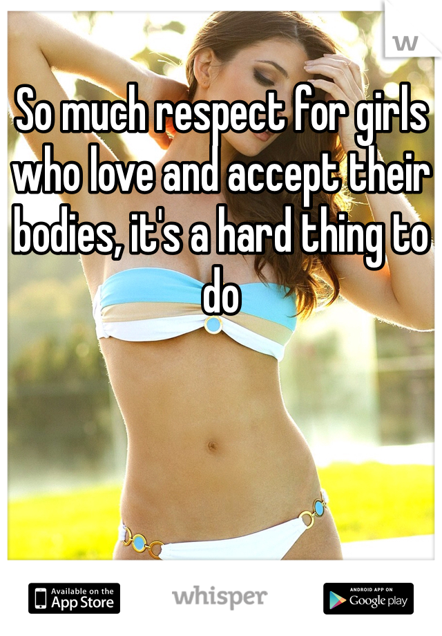 So much respect for girls who love and accept their bodies, it's a hard thing to do